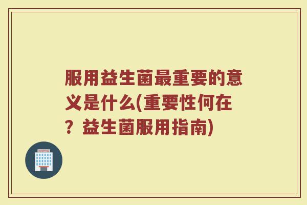 服用益生菌最重要的意义是什么(重要性何在？益生菌服用指南)