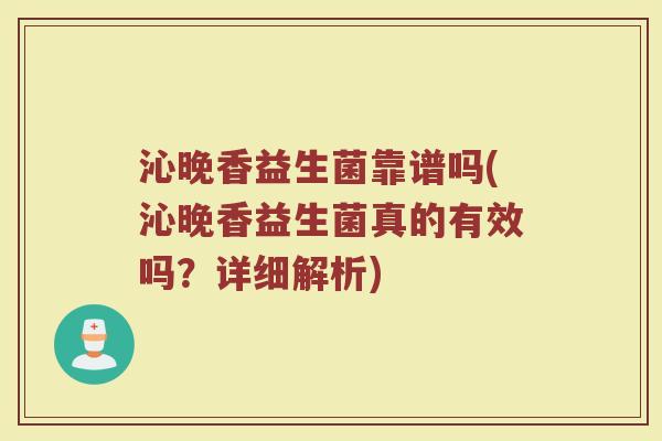 沁晚香益生菌靠谱吗(沁晚香益生菌真的有效吗？详细解析)