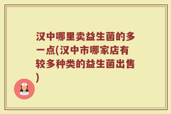 汉中哪里卖益生菌的多一点(汉中市哪家店有较多种类的益生菌出售)