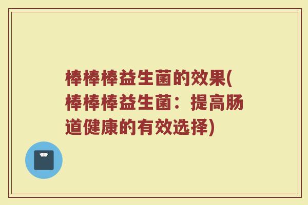 棒棒棒益生菌的效果(棒棒棒益生菌：提高肠道健康的有效选择)