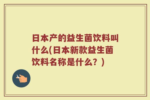 日本产的益生菌饮料叫什么(日本新款益生菌饮料名称是什么?)