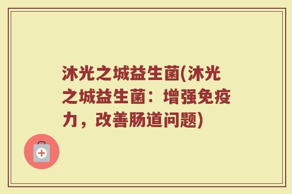 沐光之城益生菌(沐光之城益生菌：增强免疫力，改善肠道问题)