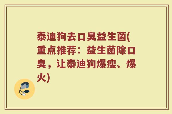 泰迪狗去口臭益生菌(重点推荐：益生菌除口臭，让泰迪狗爆瘦、爆火)