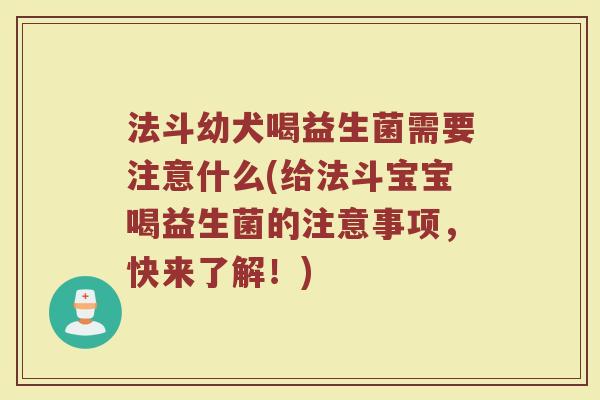 法斗幼犬喝益生菌需要注意什么(给法斗宝宝喝益生菌的注意事项，快来了解！)