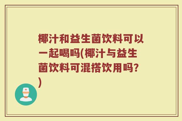 椰汁和益生菌饮料可以一起喝吗(椰汁与益生菌饮料可混搭饮用吗？)