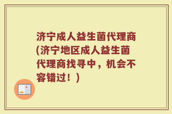 济宁成人益生菌代理商(济宁地区成人益生菌代理商找寻中,机会不容错过!)