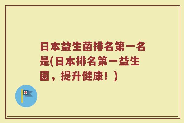 日本益生菌排名第一名是(日本排名第一益生菌,提升健康!)