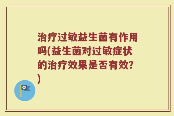 治疗过敏益生菌有作用吗(益生菌对过敏症状的治疗效果是否有效？)