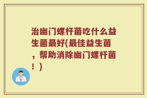 治幽门螺杆菌吃什么益生菌最好(最佳益生菌，帮助消除幽门螺杆菌！)
