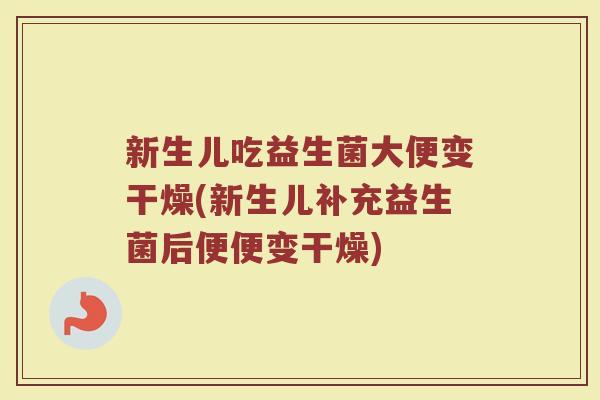 新生儿吃益生菌大便变干燥(新生儿补充益生菌后便便变干燥)