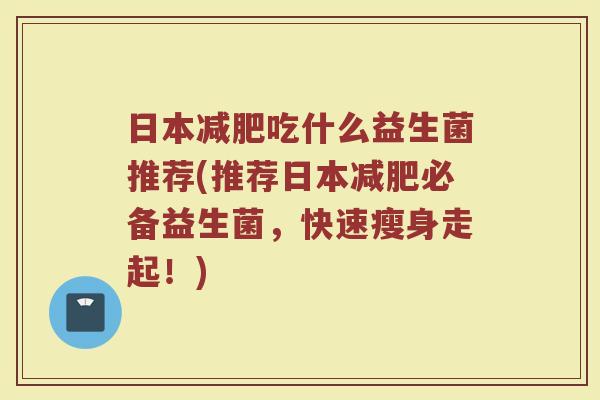日本减肥吃什么益生菌推荐(推荐日本减肥必备益生菌，快速瘦身走起！)
