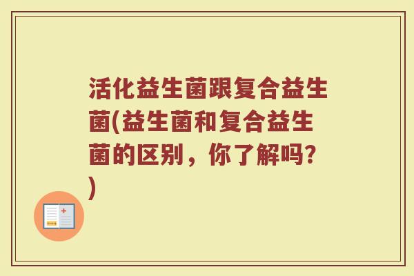 活化益生菌跟复合益生菌(益生菌和复合益生菌的区别,你了解吗?)