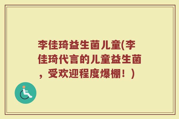 李佳琦益生菌儿童(李佳琦代言的儿童益生菌，受欢迎程度爆棚！)