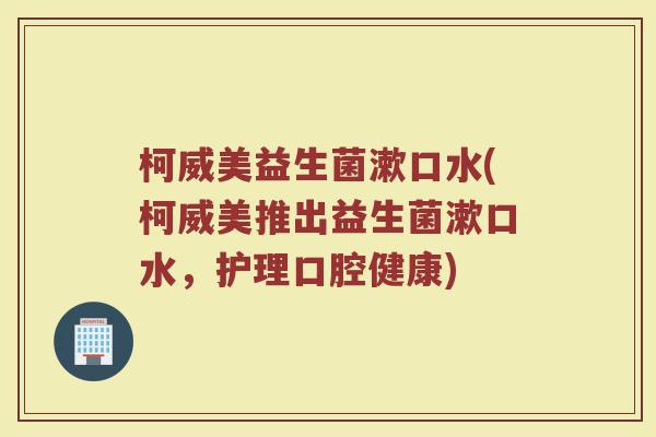 柯威美益生菌漱口水(柯威美推出益生菌漱口水,护理口腔健康)