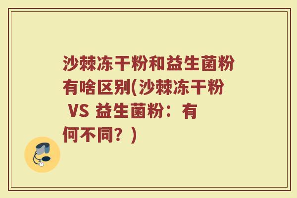 沙棘冻干粉和益生菌粉有啥区别(沙棘冻干粉 VS 益生菌粉:有何不同?)