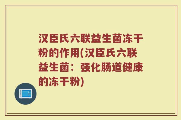 汉臣氏六联益生菌冻干粉的作用(汉臣氏六联益生菌：强化肠道健康的冻干粉)