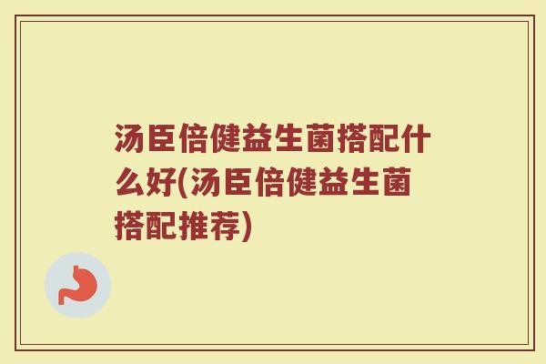 汤臣倍健益生菌搭配什么好(汤臣倍健益生菌搭配推荐)