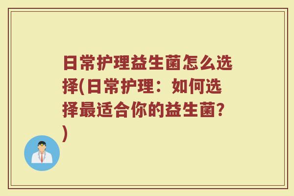 日常护理益生菌怎么选择(日常护理:如何选择适合你的益生菌?) 日常护理益生菌怎么选择(日常护理:如何选择适合你的益生菌?)