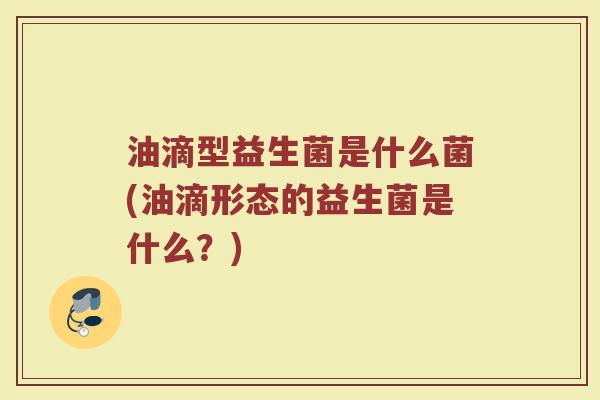 油滴型益生菌是什么菌(油滴形态的益生菌是什么？)