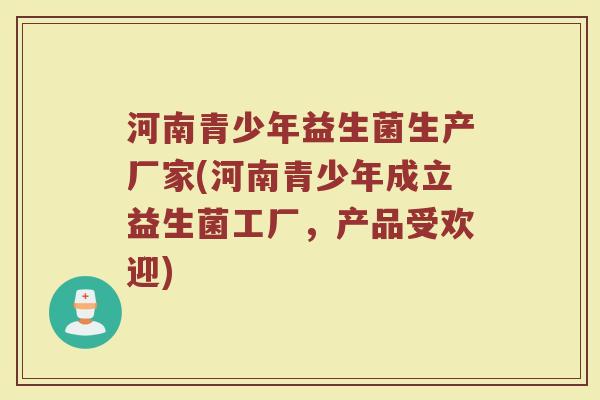 河南青少年益生菌生产厂家(河南青少年成立益生菌工厂,产品受欢迎)