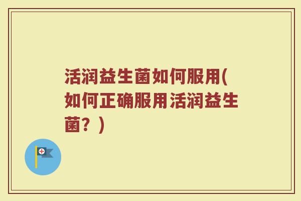 活润益生菌如何服用(如何正确服用活润益生菌?)