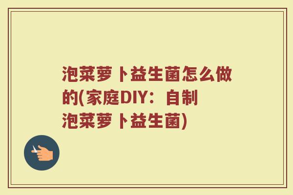 泡菜萝卜益生菌怎么做的(家庭DIY：自制泡菜萝卜益生菌)