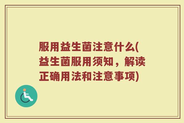 服用益生菌注意什么(益生菌服用须知,解读正确用法和注意事项)