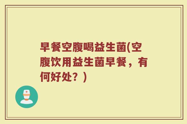 早餐空腹喝益生菌(空腹饮用益生菌早餐，有何好处？)