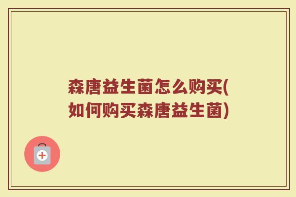 森唐益生菌怎么购买(如何购买森唐益生菌)
