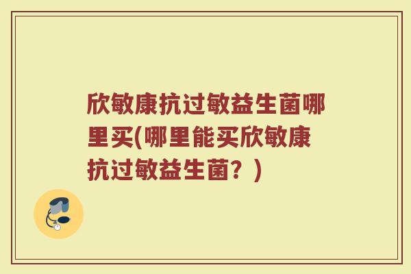 欣敏康抗过敏益生菌哪里买(哪里能买欣敏康抗过敏益生菌？)
