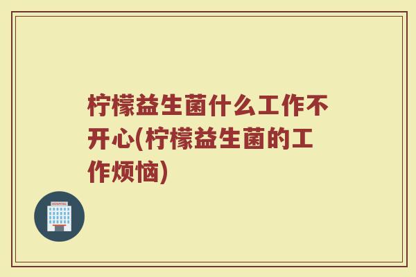 柠檬益生菌什么工作不开心(柠檬益生菌的工作烦恼)