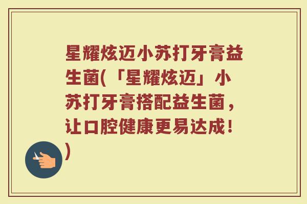 星耀炫迈小苏打牙膏益生菌(「星耀炫迈」小苏打牙膏搭配益生菌,让口腔健康更易达成!) 星耀炫迈小苏打牙膏益生菌(「星耀炫迈」小苏打牙膏搭配益生菌,让口腔健康更易达成!)