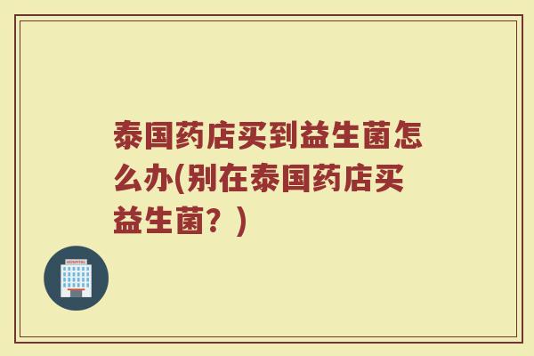 泰国药店买到益生菌怎么办(别在泰国药店买益生菌？)