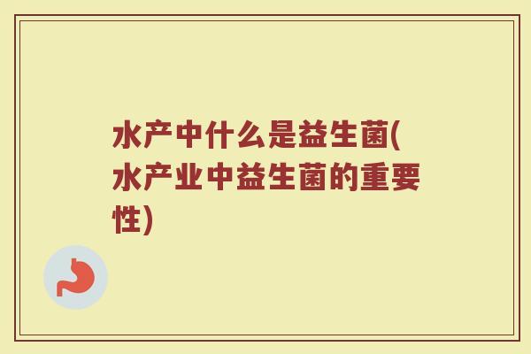 水产中什么是益生菌(水产业中益生菌的重要性)