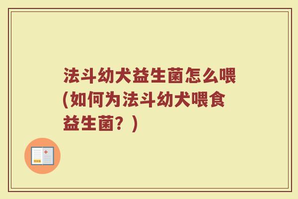 法斗幼犬益生菌怎么喂(如何为法斗幼犬喂食益生菌？)