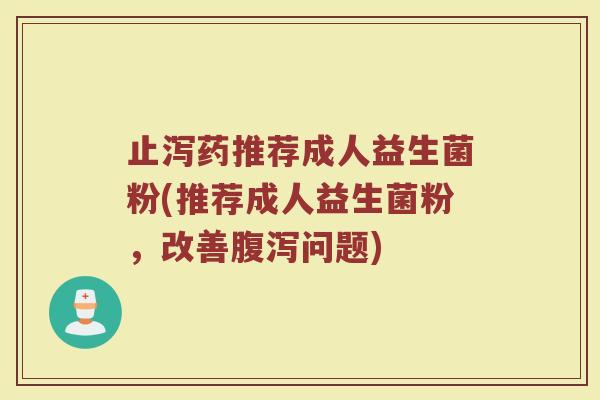 止泻药推荐成人益生菌粉(推荐成人益生菌粉，改善腹泻问题)