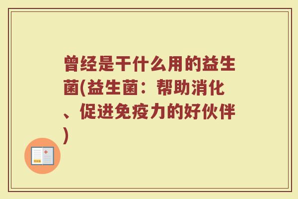曾经是干什么用的益生菌(益生菌：帮助消化、促进免疫力的好伙伴)