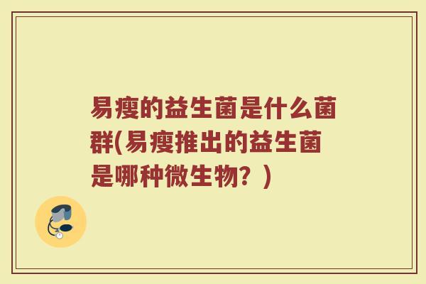 易瘦的益生菌是什么菌群(易瘦推出的益生菌是哪种微生物？)
