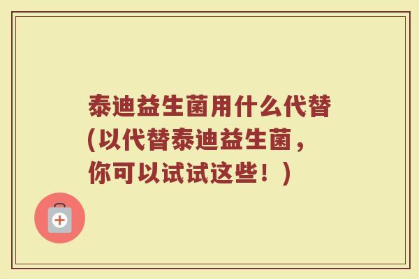泰迪益生菌用什么代替(以代替泰迪益生菌，你可以试试这些！)