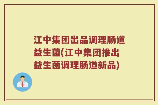 江中集团出品调理肠道益生菌(江中集团推出益生菌调理肠道新品)