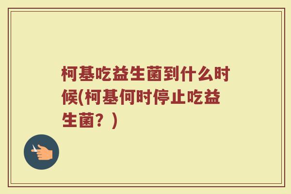 柯基吃益生菌到什么时候(柯基何时停止吃益生菌？)