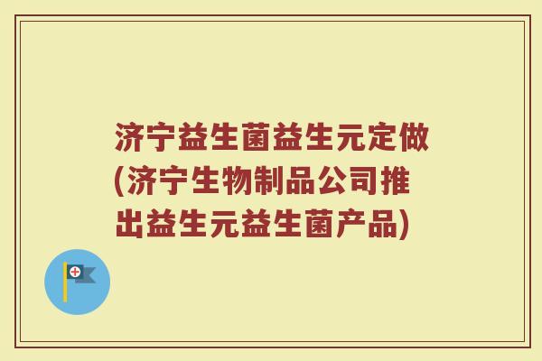 济宁益生菌益生元定做(济宁生物制品公司推出益生元益生菌产品)