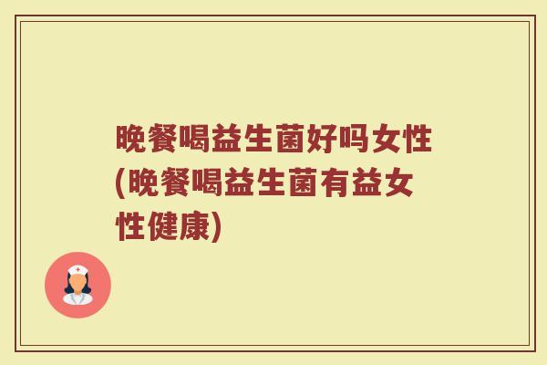 晚餐喝益生菌好吗女性(晚餐喝益生菌有益女性健康)
