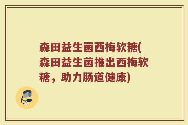 森田益生菌西梅软糖(森田益生菌推出西梅软糖，助力肠道健康)