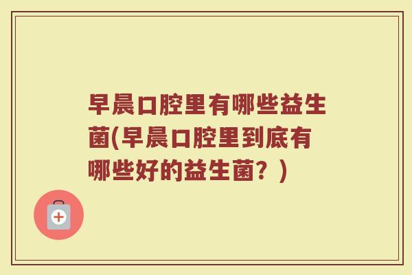 早晨口腔里有哪些益生菌(早晨口腔里到底有哪些好的益生菌?)