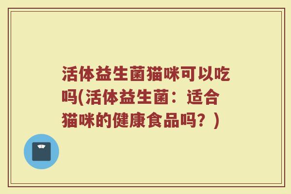 活体益生菌猫咪可以吃吗(活体益生菌：适合猫咪的健康食品吗？)
