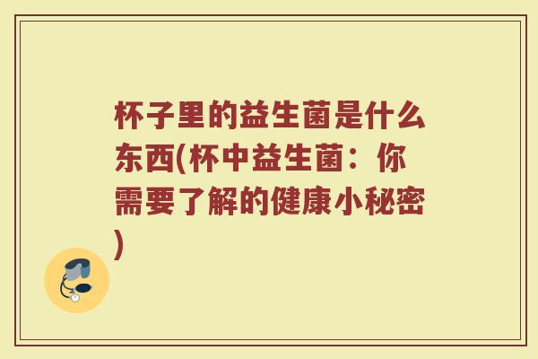 杯子里的益生菌是什么东西(杯中益生菌：你需要了解的健康小秘密)