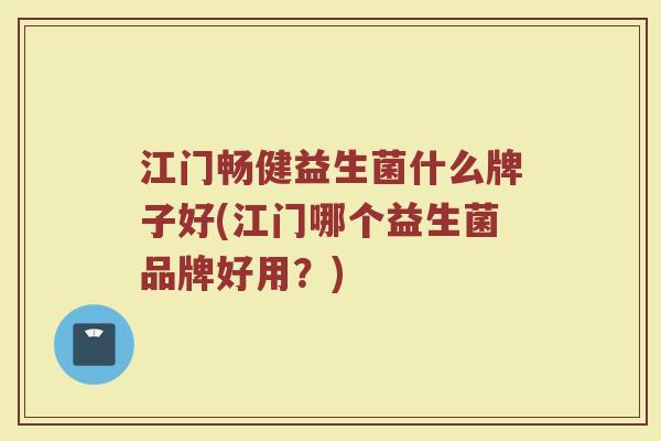 江门畅健益生菌什么牌子好(江门哪个益生菌品牌好用？)