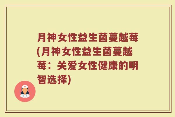 月神女性益生菌蔓越莓(月神女性益生菌蔓越莓：关爱女性健康的明智选择)