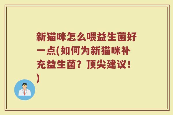 新猫咪怎么喂益生菌好一点(如何为新猫咪补充益生菌?建议!) 新猫咪怎么喂益生菌好一点(如何为新猫咪补充益生菌?建议!)